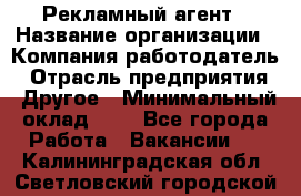 Рекламный агент › Название организации ­ Компания-работодатель › Отрасль предприятия ­ Другое › Минимальный оклад ­ 1 - Все города Работа » Вакансии   . Калининградская обл.,Светловский городской округ 